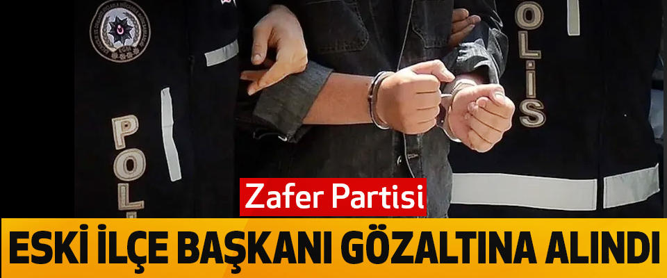 Zafer Partisi Eski İlçe Başkanı Gözaltına Alındı